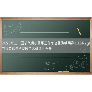 2023年二十四节气保护传承工作年会暨海峡两岸<BR>节气文化传承发展学术研讨会召开