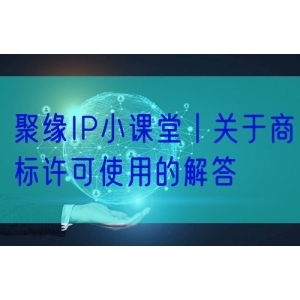 聚缘IP小课堂丨关于商标许可使用的解答